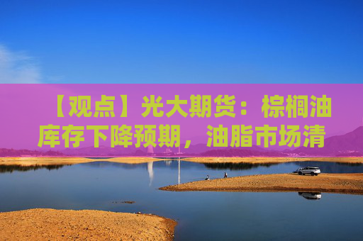 【观点】光大期货:棕榈油库存下降预期,油脂市场清仓过节