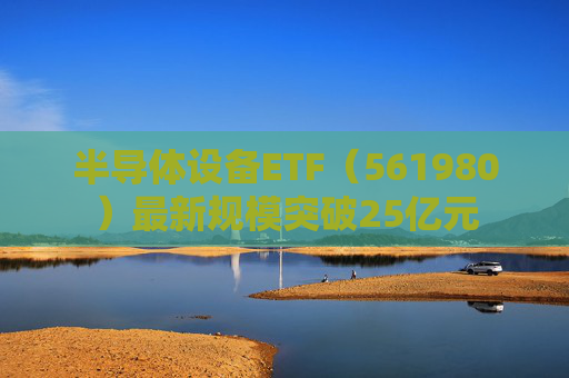 半导体设备ETF（561980）最新规模突破25亿元