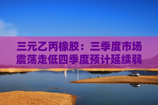 三元乙丙橡胶：三季度市场震荡走低四季度预计延续弱势