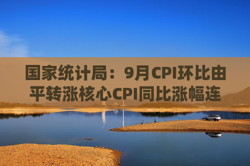 国家统计局：9月CPI环比由平转涨核心CPI同比涨幅连续第5个月扩大