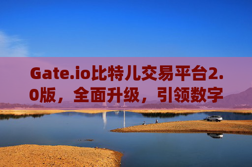 Gate.io比特儿交易平台2.0版，全面升级，引领数字资产交易新时代 gateio比特儿交易平台2-0版