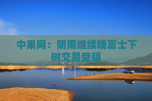 中果网：阴雨继续晚富士下树交易受阻