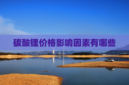 碳酸锂价格影响因素有哪些