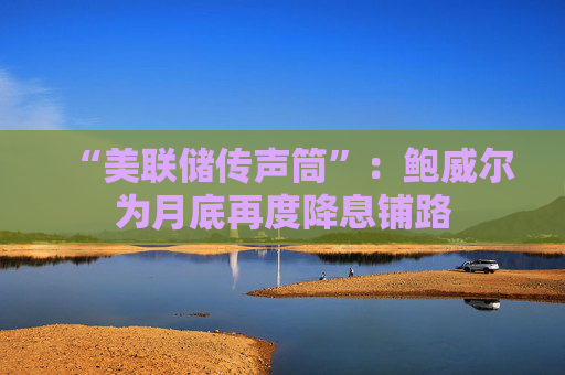 “美联储传声筒”：鲍威尔为月底再度降息铺路