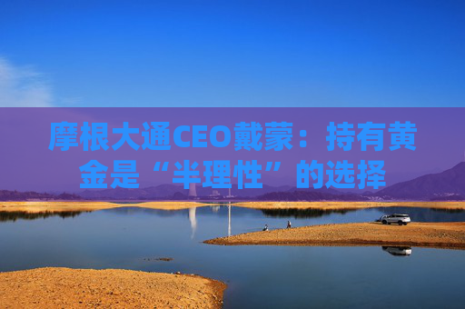 摩根大通CEO戴蒙：持有黄金是“半理性”的选择