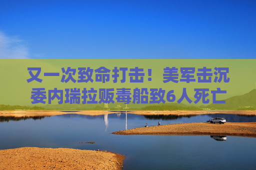 又一次致命打击！美军击沉委内瑞拉贩毒船致6人死亡