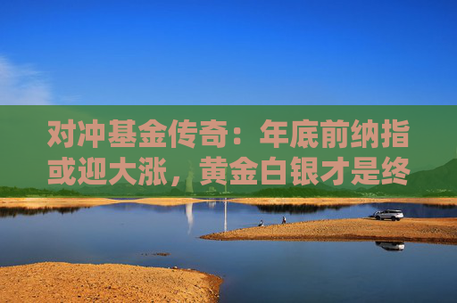 对冲基金传奇：年底前纳指或迎大涨，黄金白银才是终极“贬值对冲利器”