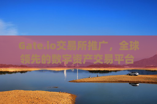 Gate.io交易所推广，全球领先的数字资产交易平台 gateio交易所推广