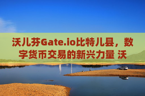 沃儿芬Gate.io比特儿县，数字货币交易的新兴力量 沃儿芬gateio比特儿县