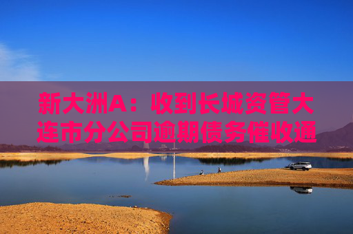 新大洲A：收到长城资管大连市分公司逾期债务催收通知