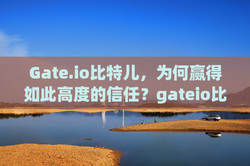 Gate.io比特儿，为何赢得如此高度的信任？gateio比特儿怎么这么信任