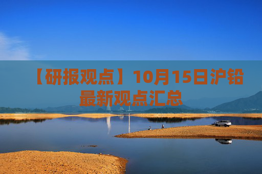 【研报观点】10月15日沪铅最新观点汇总