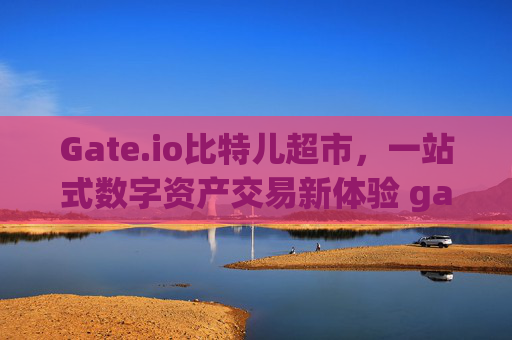 Gate.io比特儿超市，一站式数字资产交易新体验 gateio比特儿超市