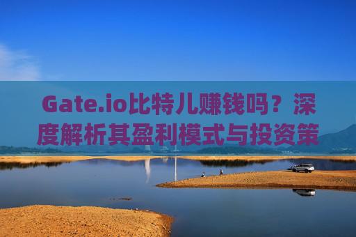 Gate.io比特儿赚钱吗？深度解析其盈利模式与投资策略 gateio比特儿赚钱吗