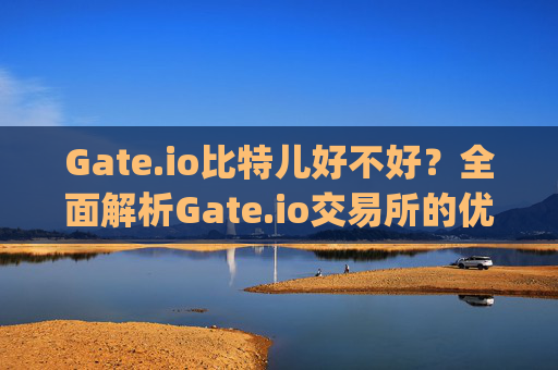 Gate.io比特儿好不好？全面解析Gate.io交易所的优缺点 gateio比特儿好不好