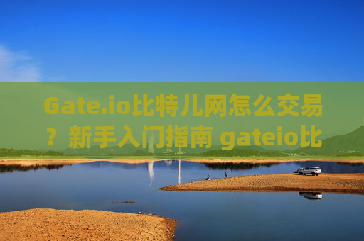 Gate.io比特儿网怎么交易？新手入门指南 gateio比特儿网怎么交易