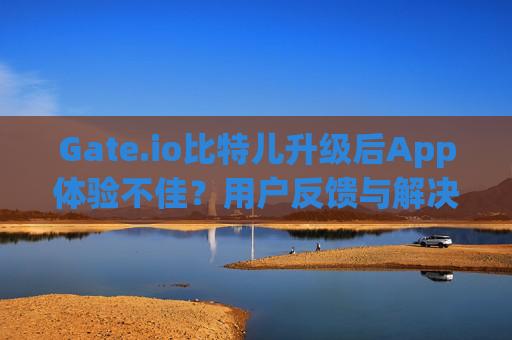 Gate.io比特儿升级后App体验不佳？用户反馈与解决方案全解析 gateio比特儿升级app不好用