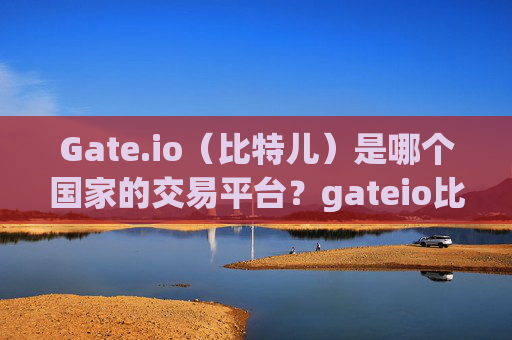 Gate.io（比特儿）是哪个国家的交易平台？gateio比特儿是哪个国家