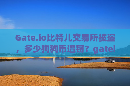 Gate.io比特儿交易所被盗，多少狗狗币遭窃？gateio比特儿多少狗狗币被盗