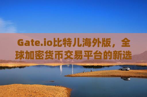 Gate.io比特儿海外版，全球加密货币交易平台的新选择 gateio比特儿 海外