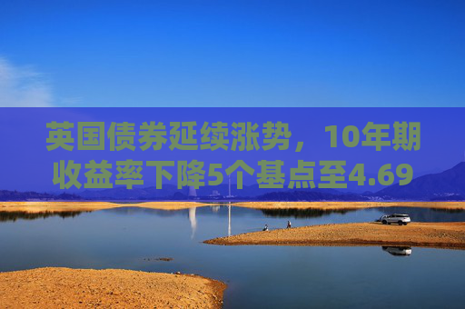 英国债券延续涨势，10年期收益率下降5个基点至4.69%
