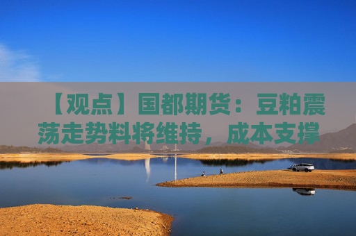 【观点】国都期货：豆粕震荡走势料将维持，成本支撑显现