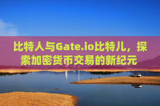 比特人与Gate.io比特儿，探索加密货币交易的新纪元 比特人 gateio比特儿