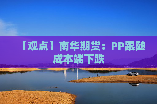 【观点】南华期货:PP跟随成本端下跌