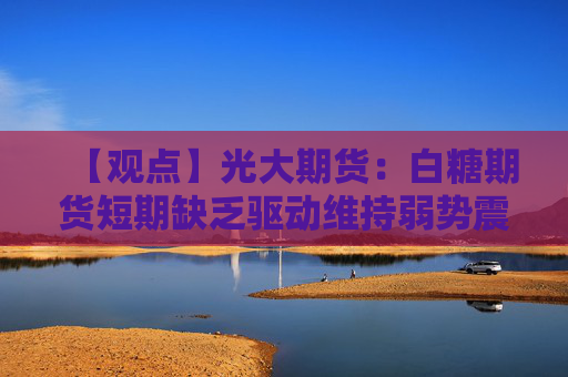 【观点】光大期货：白糖期货短期缺乏驱动维持弱势震荡