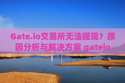 Gate.io交易所无法提现？原因分析与解决方案 gateio交易所无法提现