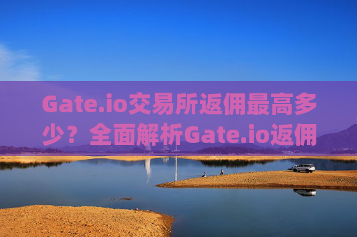 Gate.io交易所返佣最高多少？全面解析Gate.io返佣机制 gateio交易所返佣最高多少