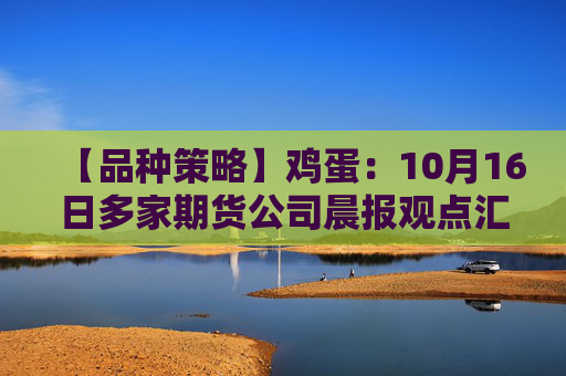 【品种策略】鸡蛋:10月16日多家期货公司晨报观点汇总