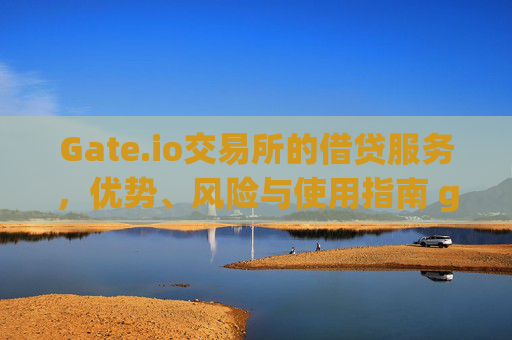 Gate.io交易所的借贷服务，优势、风险与使用指南 gateio交易所的借贷