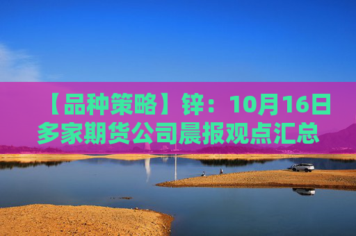 【品种策略】锌：10月16日多家期货公司晨报观点汇总