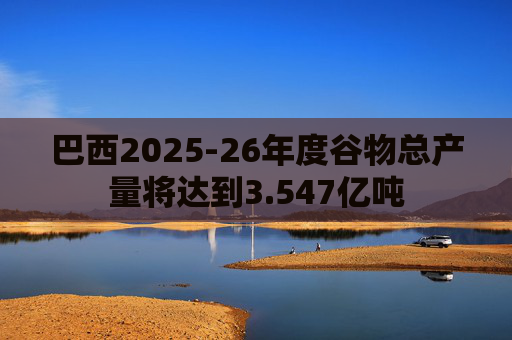 巴西2025-26年度谷物总产量将达到3.547亿吨
