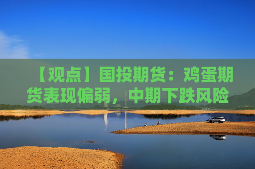 【观点】国投期货：鸡蛋期货表现偏弱，中期下跌风险加大