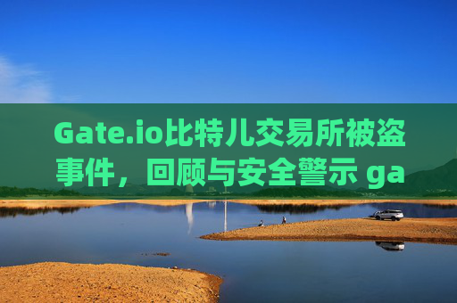 Gate.io比特儿交易所被盗事件，回顾与安全警示 gateio比特儿 被盗