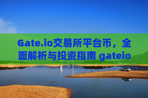 Gate.io交易所平台币，全面解析与投资指南 gateio交易所平台帀