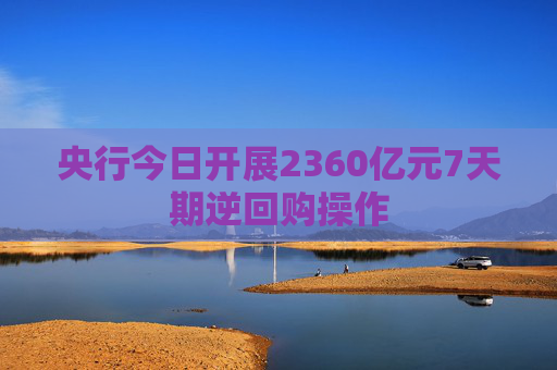 央行今日开展2360亿元7天期逆回购操作