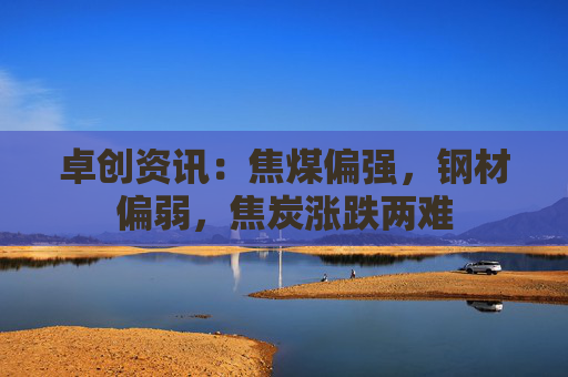 卓创资讯：焦煤偏强，钢材偏弱，焦炭涨跌两难