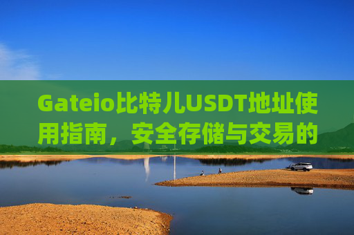 Gateio比特儿USDT地址使用指南，安全存储与交易的关键步骤 gateio比特儿usdt地址
