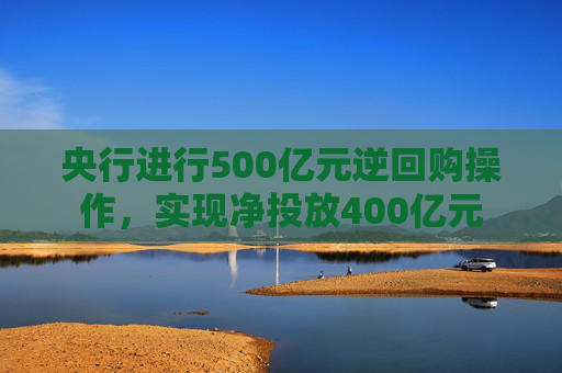 央行进行500亿元逆回购操作，实现净投放400亿元