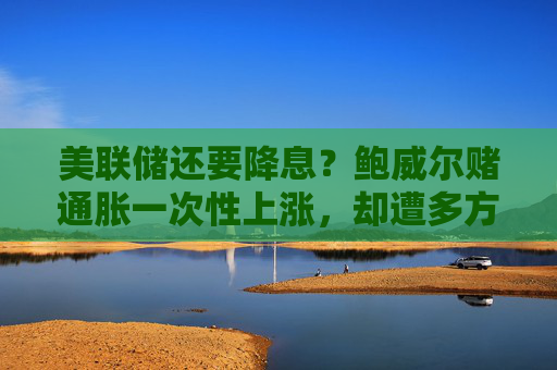 美联储还要降息？鲍威尔赌通胀一次性上涨，却遭多方质疑