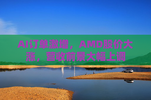 AI订单激增，AMD股价大涨，营收前景大幅上调