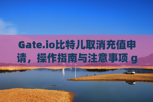 Gate.io比特儿取消充值申请，操作指南与注意事项 gateio比特儿取消充值申请