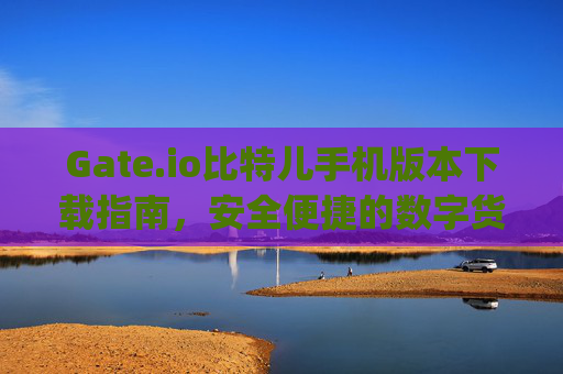 Gate.io比特儿手机版本下载指南，安全便捷的数字货币交易体验 gateio比特儿手机版本下载