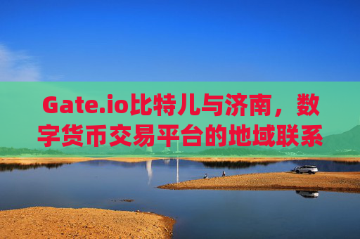 Gate.io比特儿与济南，数字货币交易平台的地域联系探析 gateio比特儿济南哪个地方
