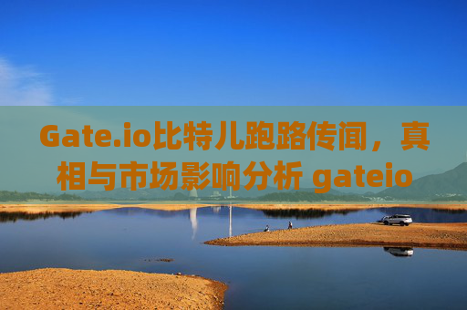 Gate.io比特儿跑路传闻，真相与市场影响分析 gateio比特儿跑路
