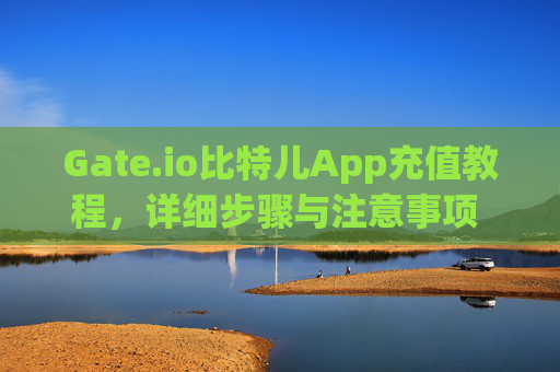 Gate.io比特儿App充值教程，详细步骤与注意事项 gateio比特儿app怎么充值