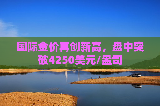 国际金价再创新高，盘中突破4250美元/盎司